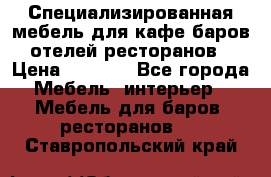 Специализированная мебель для кафе,баров,отелей,ресторанов › Цена ­ 5 000 - Все города Мебель, интерьер » Мебель для баров, ресторанов   . Ставропольский край